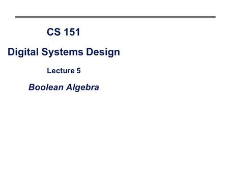 CS 151 Digital Systems Design Lecture 5 Boolean Algebra.