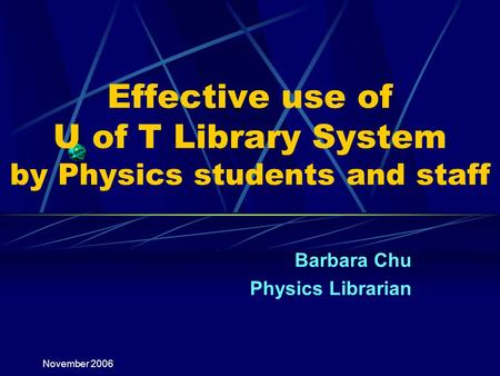 November 2006 Effective use of U of T Library System by Physics students and staff Barbara Chu Physics Librarian.