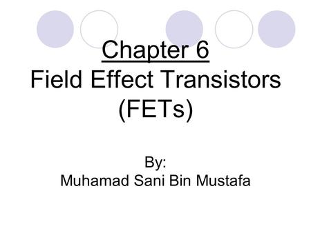 Chapter 6 Field Effect Transistors (FETs) By: Muhamad Sani Bin Mustafa