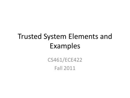 Trusted System Elements and Examples CS461/ECE422 Fall 2011.