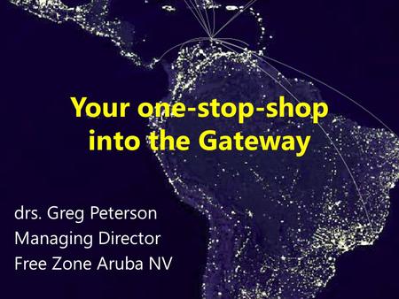 Your one-stop-shop into the Gateway drs. Greg Peterson Managing Director Free Zone Aruba NV.