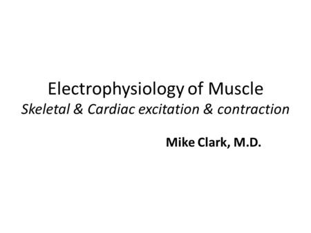 Electrophysiology of Muscle Skeletal & Cardiac excitation & contraction Mike Clark, M.D.