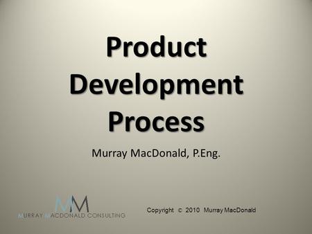 Product Development Process Murray MacDonald, P.Eng. Copyright © 2010 Murray MacDonald.