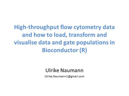 Ulrike Naumann Ulrike.Naumann1@gmail.com High-throughput flow cytometry data and how to load, transform and visualise data and gate populations in Bioconductor.