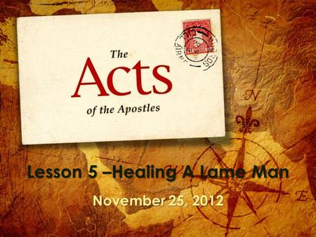 Lesson 5 –Healing A Lame Man November 25, 2012. A Lame Man Acts 3:1 – 1 Now Peter and John were going up to the temple at the ninth hour, the hour of.
