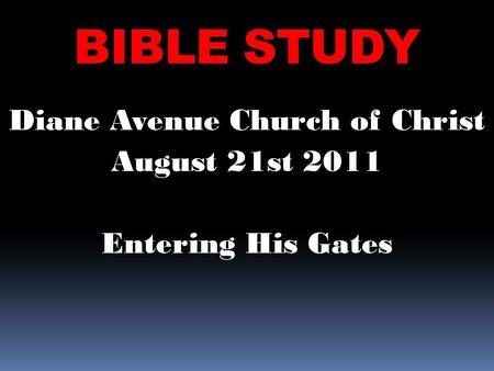 BIBLE STUDY Diane Avenue Church of Christ August 21st 2011 Entering His Gates.