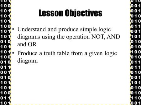 Lesson Objectives Understand and produce simple logic diagrams using the operation NOT, AND and OR Produce a truth table from a given logic diagram.