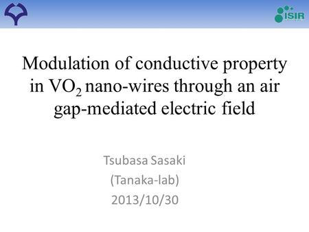 Modulation of conductive property in VO 2 nano-wires through an air gap-mediated electric field Tsubasa Sasaki (Tanaka-lab) 2013/10/30.