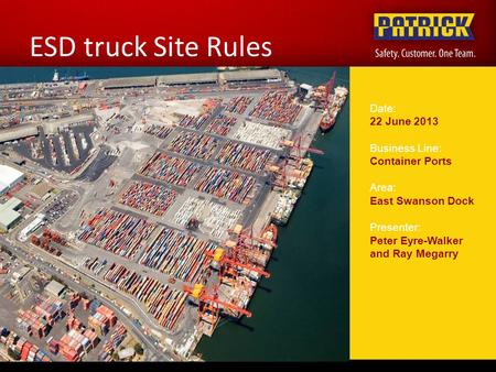 ESD truck Site Rules Date: 22 June 2013 Business Line: Container Ports Area: East Swanson Dock Presenter: Peter Eyre-Walker and Ray Megarry.