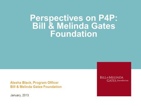 Perspectives on P4P: Bill & Melinda Gates Foundation Alesha Black, Program Officer Bill & Melinda Gates Foundation January, 2013.