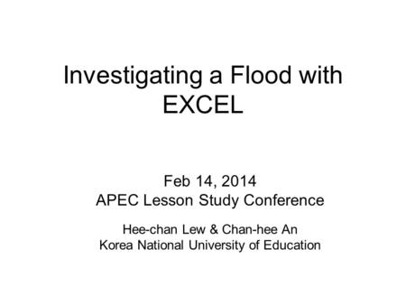 Investigating a Flood with EXCEL Feb 14, 2014 APEC Lesson Study Conference Hee-chan Lew & Chan-hee An Korea National University of Education.