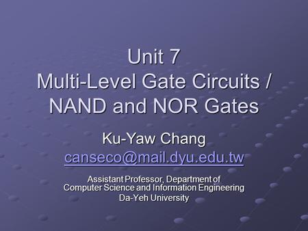 Unit 7 Multi-Level Gate Circuits / NAND and NOR Gates Ku-Yaw Chang Assistant Professor, Department of Computer Science and Information.