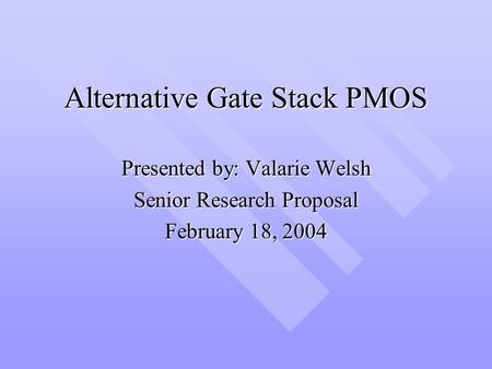 Alternative Gate Stack PMOS Presented by: Valarie Welsh Senior Research Proposal February 18, 2004.