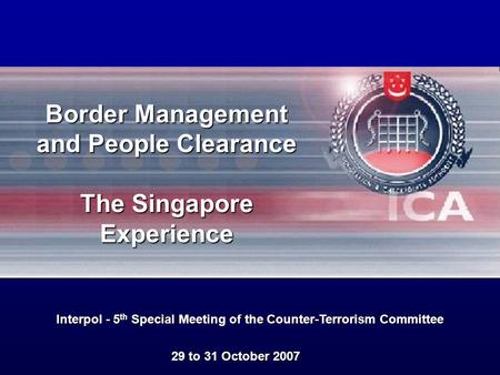 29 to 31 October 2007 Interpol - 5 th Special Meeting of the Counter-Terrorism Committee Border Management and People Clearance The Singapore Experience.