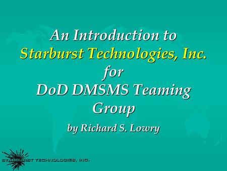 An Introduction to Starburst Technologies, Inc. for DoD DMSMS Teaming Group by Richard S. Lowry.