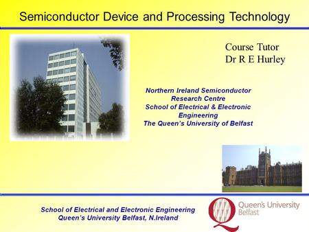 School of Electrical and Electronic Engineering Queens University Belfast, N.Ireland Course Tutor Dr R E Hurley Northern Ireland Semiconductor Research.
