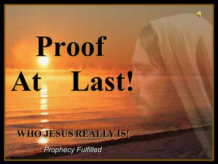 Turn on your speakers! Turn on your speakers! CLICK TO ADVANCE SLIDES Proof At Last! Prophecy Fulfilled WHO JESUS REALLY IS! WHO JESUS REALLY IS!