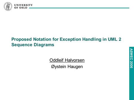 ASWEC 2006 Proposed Notation for Exception Handling in UML 2 Sequence Diagrams Oddleif Halvorsen Øystein Haugen.