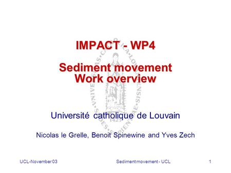 UCL-November 03Sediment movement - UCL1 IMPACT - WP4 Sediment movement Work overview Université catholique de Louvain Nicolas le Grelle, Benoit Spinewine.