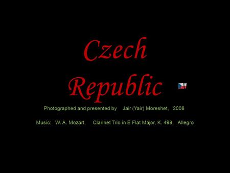 Czech Republic Photographed and presented by Jair (Yair) Moreshet, 2008 Music: W. A. Mozart, Clarinet Trio in E Flat Major, K. 498, Allegro.