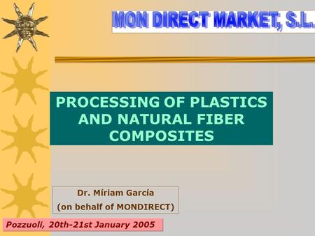 PROCESSING OF PLASTICS AND NATURAL FIBER COMPOSITES Dr. Míriam García (on behalf of MONDIRECT) Pozzuoli, 20th-21st January 2005.