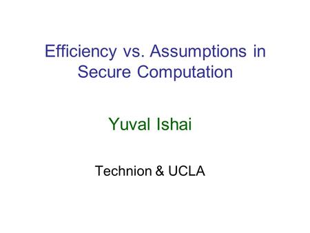 Efficiency vs. Assumptions in Secure Computation Yuval Ishai Technion & UCLA.