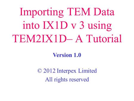 Importing TEM Data into IX1D v 3 using TEM2IX1D– A Tutorial © 2012 Interpex Limited All rights reserved Version 1.0.