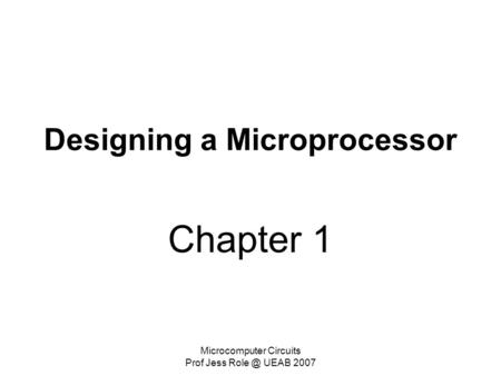 Microcomputer Circuits Prof Jess UEAB 2007 Designing a Microprocessor Chapter 1.