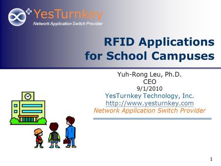 YesTurnkey Network Application Switch Provider 1 RFID Applications for School Campuses Yuh-Rong Leu, Ph.D. CEO 9/1/2010 YesTurnkey Technology, Inc.