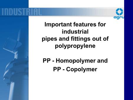 Important features for industrial pipes and fittings out of polypropylene PP - Homopolymer and PP - Copolymer.