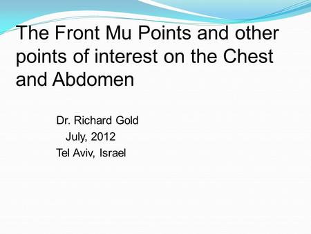 The Front Mu Points and other points of interest on the Chest and Abdomen Dr. Richard Gold July, 2012 Tel Aviv, Israel.