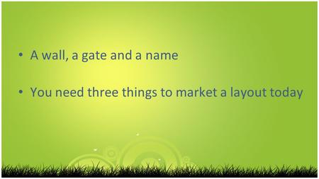 A wall, a gate and a name You need three things to market a layout today.
