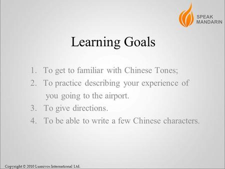 Copyright © 2010 Lumivox International Ltd. Learning Goals 1.To get to familiar with Chinese Tones; 2.To practice describing your experience of you going.