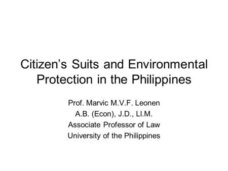 Citizens Suits and Environmental Protection in the Philippines Prof. Marvic M.V.F. Leonen A.B. (Econ), J.D., Ll.M. Associate Professor of Law University.