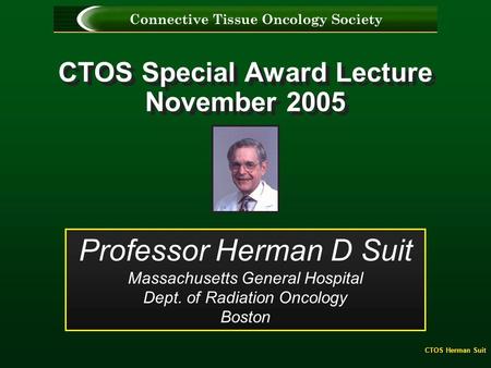 CTOS Herman Suit CTOS Special Award Lecture November 2005 Professor Herman D Suit Massachusetts General Hospital Dept. of Radiation Oncology Boston.