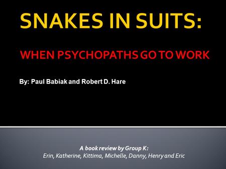 WHEN PSYCHOPATHS GO TO WORK A book review by Group K: Erin, Katherine, Kittima, Michelle, Danny, Henry and Eric By: Paul Babiak and Robert D. Hare.