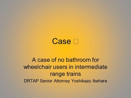 Case A case of no bathroom for wheelchair users in intermediate range trains DRTAP Senior Attorney Yoshikazu Ikehara.
