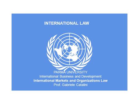 INTERNATIONAL LAW PARMA UNIVERSITY International Business and Development International Markets and Organizations Law Prof. Gabriele Catalini.