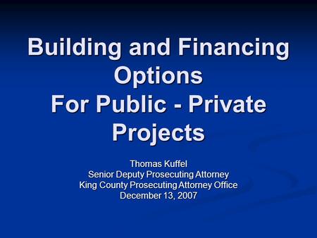 Building and Financing Options For Public - Private Projects Thomas Kuffel Senior Deputy Prosecuting Attorney King County Prosecuting Attorney Office December.