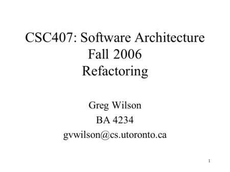 1 Greg Wilson BA 4234 CSC407: Software Architecture Fall 2006 Refactoring.
