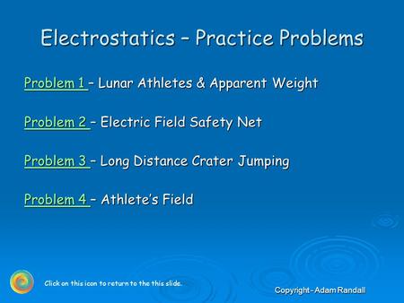 Copyright - Adam Randall Electrostatics – Practice Problems Problem 1 Problem 1 – Lunar Athletes & Apparent Weight Problem 1 Problem 2 Problem 2 – Electric.