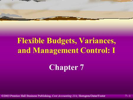 7 - 1 ©2003 Prentice Hall Business Publishing, Cost Accounting 11/e, Horngren/Datar/Foster Flexible Budgets, Variances, and Management Control: I Chapter.