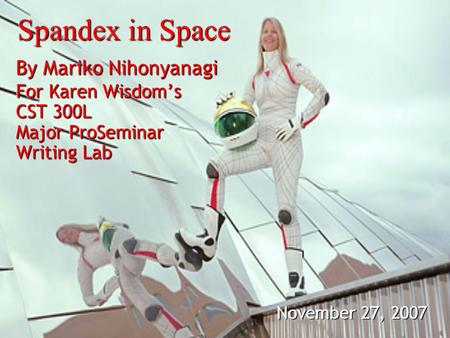 Spandex in Space By Mariko Nihonyanagi For Karen Wisdoms CST 300L Major ProSeminar Writing Lab November 27, 2007 By Mariko Nihonyanagi For Karen Wisdoms.