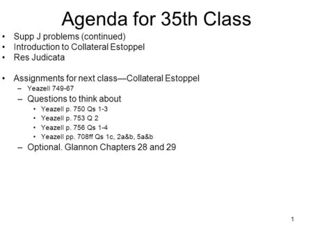 1 Agenda for 35th Class Supp J problems (continued) Introduction to Collateral Estoppel Res Judicata Assignments for next classCollateral Estoppel –Yeazell.