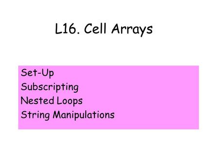 L16. Cell Arrays Set-Up Subscripting Nested Loops String Manipulations.