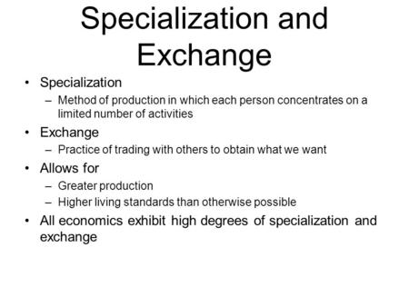 Specialization and Exchange Specialization –Method of production in which each person concentrates on a limited number of activities Exchange –Practice.