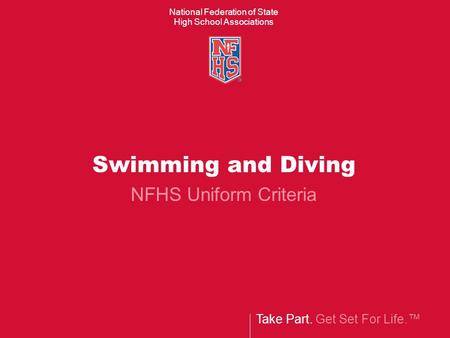 Take Part. Get Set For Life. National Federation of State High School Associations Swimming and Diving NFHS Uniform Criteria.