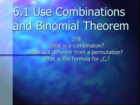 6.1 Use Combinations and Binomial Theorem 378 What is a combination? How is it different from a permutation? What is the formula for n C r ?
