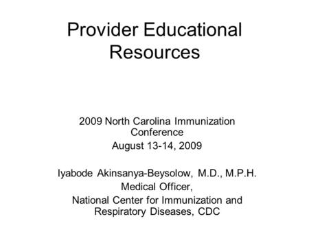 Provider Educational Resources 2009 North Carolina Immunization Conference August 13-14, 2009 Iyabode Akinsanya-Beysolow, M.D., M.P.H. Medical Officer,