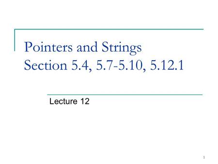 1 Pointers and Strings Section 5.4, 5.7-5.10, 5.12.1 Lecture 12.